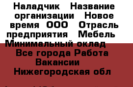 Наладчик › Название организации ­ Новое время, ООО › Отрасль предприятия ­ Мебель › Минимальный оклад ­ 1 - Все города Работа » Вакансии   . Нижегородская обл.